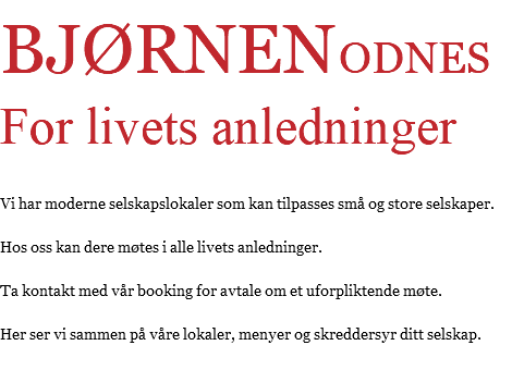 BJØRNEN ODNES For livets anledninger Vi har moderne selskapslokaler som kan tilpasses små og store selskaper. Hos oss kan dere møtes i alle livets anledninger. Ta kontakt med vår booking for avtale om et uforpliktende møte. Her ser vi sammen på våre lokaler, menyer og skreddersyr ditt selskap.
